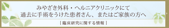 みやざき外科・ヘルニアクリニックにて過去に手術をうけた患者さん、またはご家族の方へ（臨床研究に関する情報）